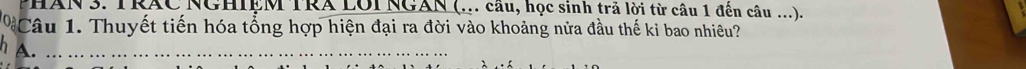 PHAN 3. TRAC NGHIEM TRA LOI NGAN (... cầu, học sinh trả lời từ câu 1 đến câu .... 
Câu 1. Thuyết tiến hóa tổng hợp hiện đại ra đời vào khoảng nửa đầu thế ki bao nhiêu? 
A.