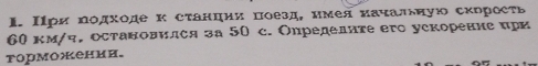 Ιри Νόдходе κ сτанции πоезд, нмея πачалδную скрресτь
60 км/ч, остановился за 50 c. Опредеднте его ускорение πри 
торможении.