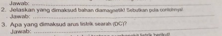 Jawab:_ 
2. Jelaskan yang dimaksud bahan diamagnetik! Sebutkan pula contohnya! 
Jawab: 
_ 
_ 
3. Apa yang dimaksud arus listrik searah (DC)? 
Jawab: 
a n a k it listrik berikut!