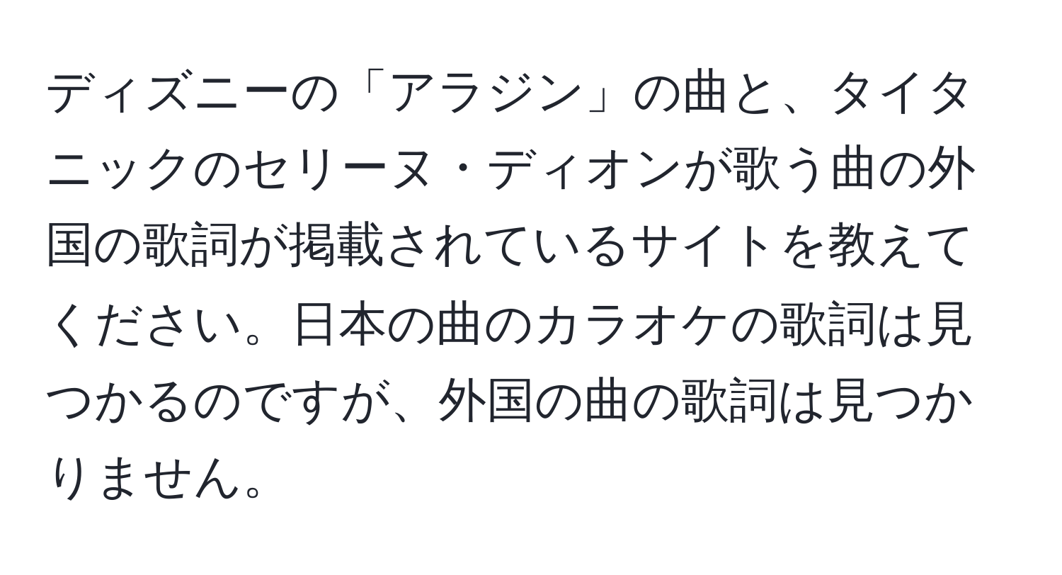 ディズニーの「アラジン」の曲と、タイタニックのセリーヌ・ディオンが歌う曲の外国の歌詞が掲載されているサイトを教えてください。日本の曲のカラオケの歌詞は見つかるのですが、外国の曲の歌詞は見つかりません。