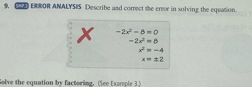 SP ERROR ANALYSIS Describe and correct the error in solving the equation.
x -2x^2-8=0
-2x^2=8
x^2=-4
x=± 2
Solve the equation by factoring. (See Example 3.)