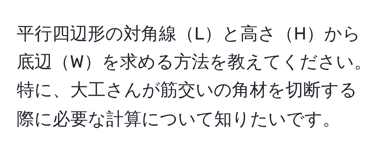 平行四辺形の対角線Lと高さHから底辺Wを求める方法を教えてください。特に、大工さんが筋交いの角材を切断する際に必要な計算について知りたいです。