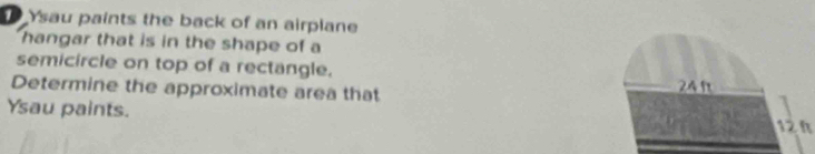 Ysau paints the back of an airplane 
hangar that is in the shape of a 
semicircle on top of a rectangle. 
Determine the approximate area that 
Ysau paints.
12 h
