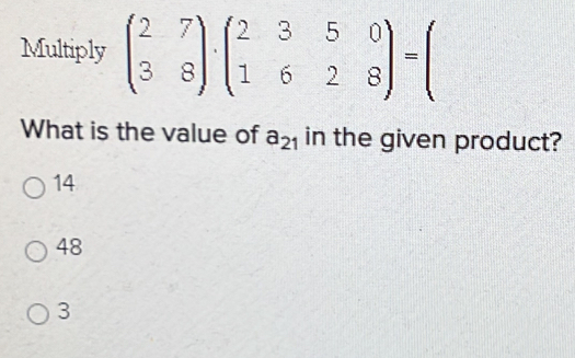 Multiply beginpmatrix 2&7 3&8endpmatrix · beginpmatrix 2&3&5&0 1&6&2&8endpmatrix =beginpmatrix
What is the value of a_21 in the given product?
14
48
3