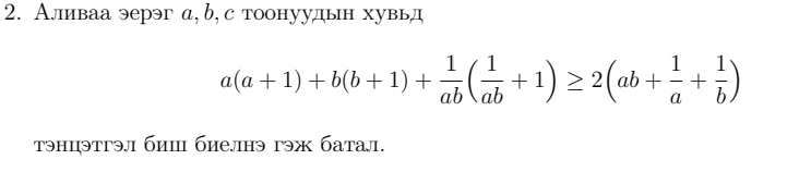 Аливаа эерэг а, b, с тоонуудын хувьд
a(a+1)+b(b+1)+ 1/ab ( 1/ab +1)≥ 2(ab+ 1/a + 1/b )
тэнцэтгэл бии биелнэ гэж батал.