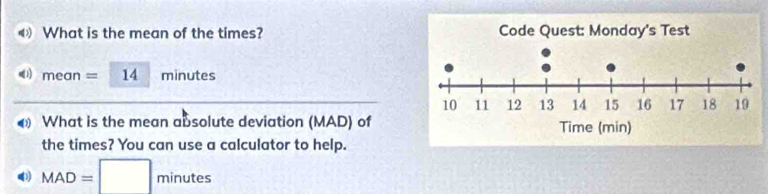 《 What is the mean of the times?
me an = 14 frac  minutes 
What is the mean absolute deviation (MAD) of 
the times? You can use a calculator to help.
MAD=□ minutes