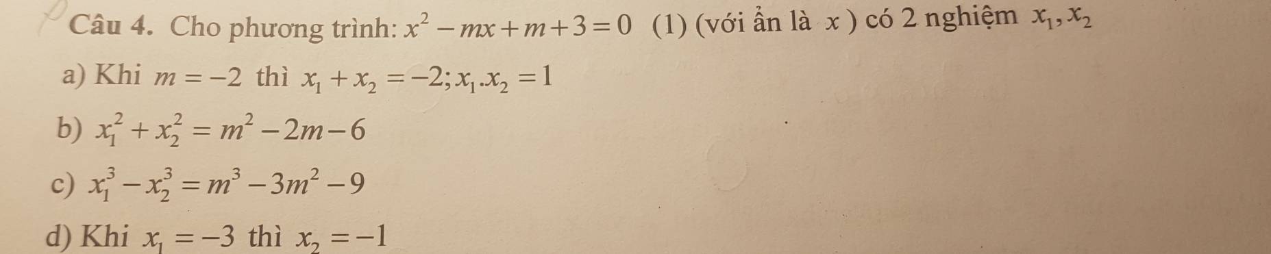 Cho phương trình: x^2-mx+m+3=0 (1) (với ẩn là x ) có 2 nghiệm x_1, x_2
a) Khi m=-2 thì x_1+x_2=-2; x_1. x_2=1
b) x_1^(2+x_2^2=m^2)-2m-6
c) x_1^(3-x_2^3=m^3)-3m^2-9
d) Khi x_1=-3 thì x_2=-1