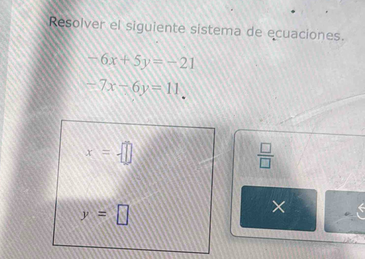 Resolver el siguiente sistema de ecuaciones.
-6x+5y=-21
-7x-6y=11
x=-□
 □ /□  
y=□
X