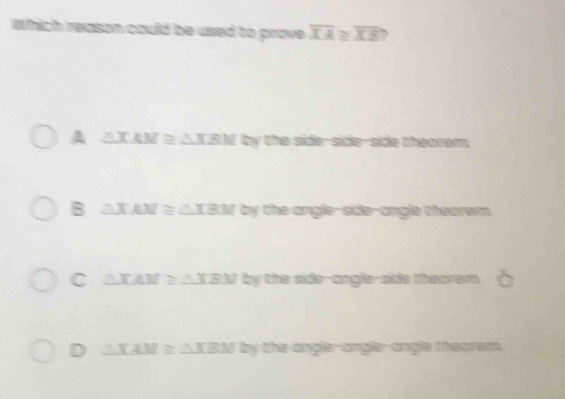 ch reason could be used to prove overline XA≌ overline XE
A sõe 5 ”
B △ XAM≌ △ XBM C angle-side-angle th
C △ TAM≌ △ TBM side-angle-side t rom
D △ XAM≌ △ XBM angle-angle-angle theorem