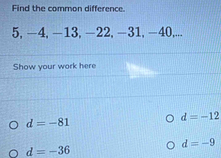 Find the common difference.
5, −4, −13, −22, −31, −40,... 
Show your work here
d=-12
d=-81
d=-9
d=-36