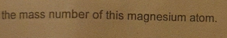 the mass number of this magnesium atom.