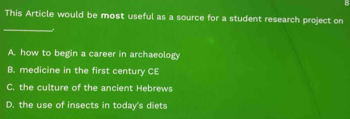 This Article would be most useful as a source for a student research project on
_
A. how to begin a career in archaeology
B. medicine in the first century CE
C. the culture of the ancient Hebrews
D. the use of insects in today's diets