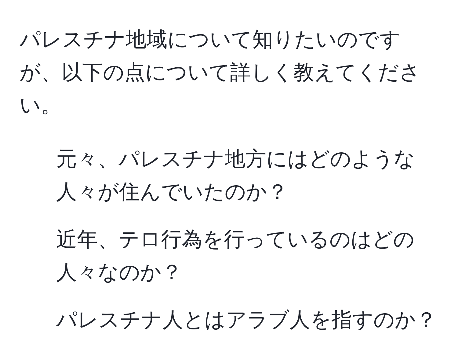 パレスチナ地域について知りたいのですが、以下の点について詳しく教えてください。  
- 元々、パレスチナ地方にはどのような人々が住んでいたのか？  
- 近年、テロ行為を行っているのはどの人々なのか？  
- パレスチナ人とはアラブ人を指すのか？