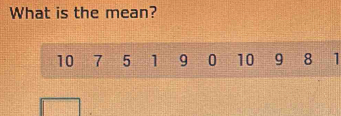 What is the mean?
10 7 5 1 9 0 10 9 8 1