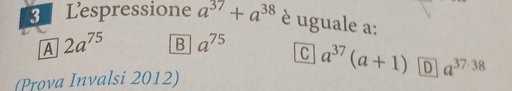 Lespressione a^(37)+a^(38) è uguale a :
A 2a^(75)
B a^(75)
C a^(37)(a+1) D
(Prova Invalsi 2012) a^(37· 38)