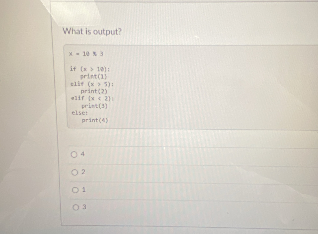 What is output?
x=10% 3
if (x>10)
print(1)
elif (x>5) : 
print (2 
elif (x<2) : 
print(3)
else:
print(4)
4
2
1
3