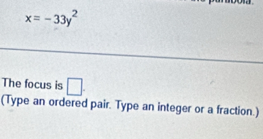 x=-33y^2
The focus is □. 
(Type an ordered pair. Type an integer or a fraction.)