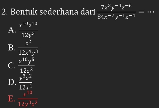 Bentuk sederhana dari  (7x^3y^(-4)z^(-6))/84x^(-7)y^(-1)z^(-4) = _
A.  x^(10)z^(10)/12y^3 
B.  z^2/12x^4y^3 
C.  x^(10)y^5/12z^2 
D.  y^3z^2/12x^4 
E.  x^(10)/12y^3z^2 