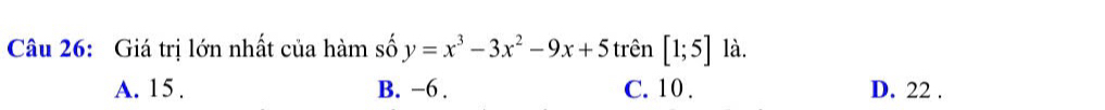 Giá trị lớn nhất của hàm số y=x^3-3x^2-9x+5 trên [1;5] là.
A. 15. B. -6. C. 10. D. 22.