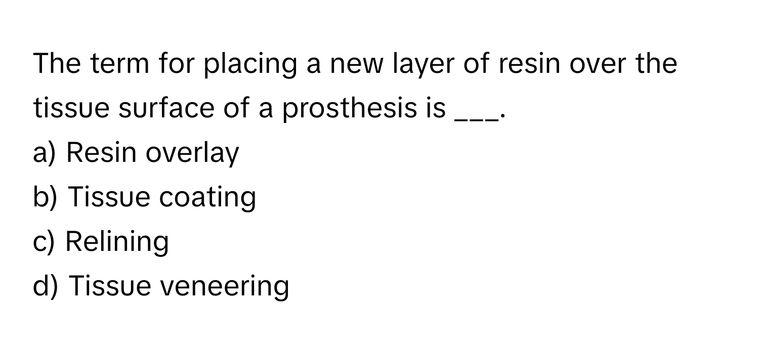 The term for placing a new layer of resin over the tissue surface of a prosthesis is ___.

a) Resin overlay 
b) Tissue coating 
c) Relining 
d) Tissue veneering