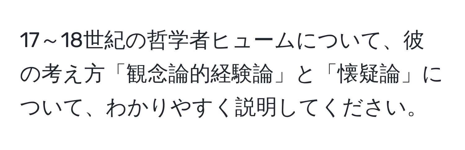 17～18世紀の哲学者ヒュームについて、彼の考え方「観念論的経験論」と「懐疑論」について、わかりやすく説明してください。