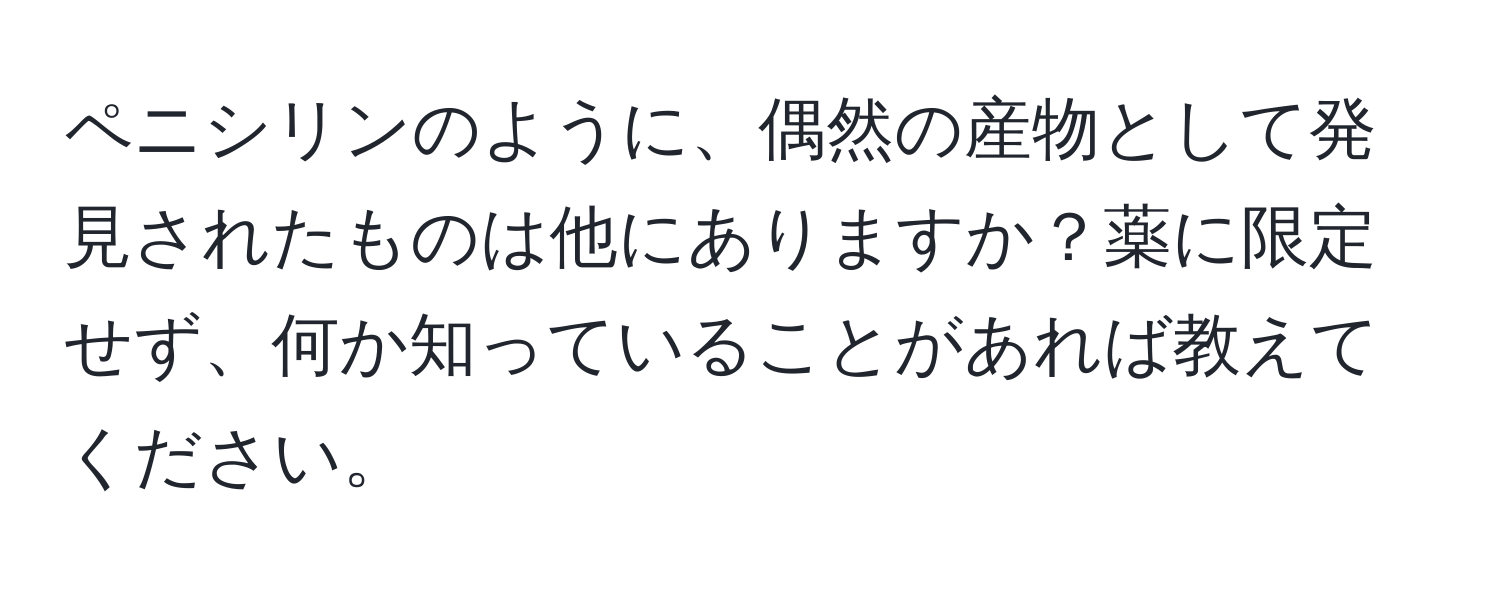 ペニシリンのように、偶然の産物として発見されたものは他にありますか？薬に限定せず、何か知っていることがあれば教えてください。