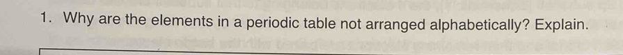 Why are the elements in a periodic table not arranged alphabetically? Explain.