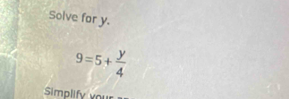 Solve for y.
9=5+ y/4 
Simplify you