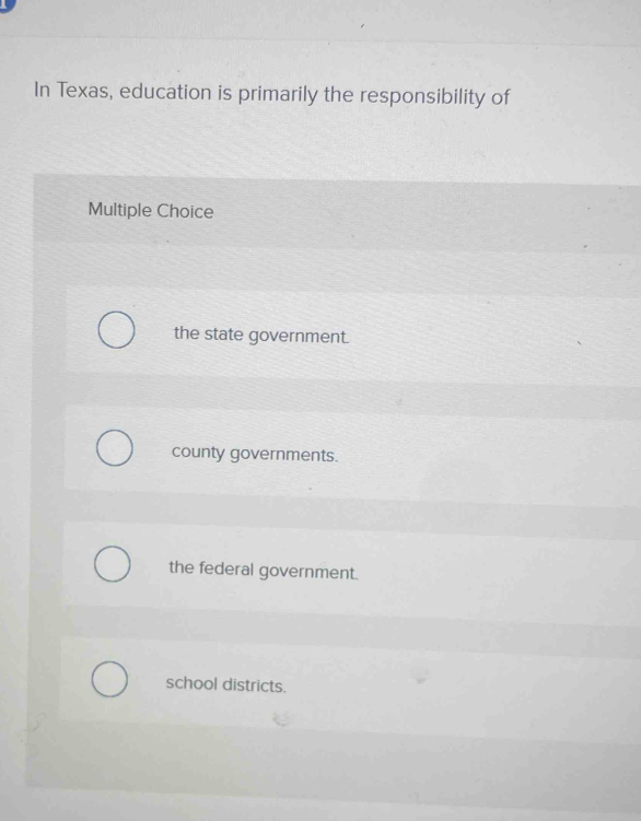 In Texas, education is primarily the responsibility of
Multiple Choice
the state government.
county governments.
the federal government.
school districts.