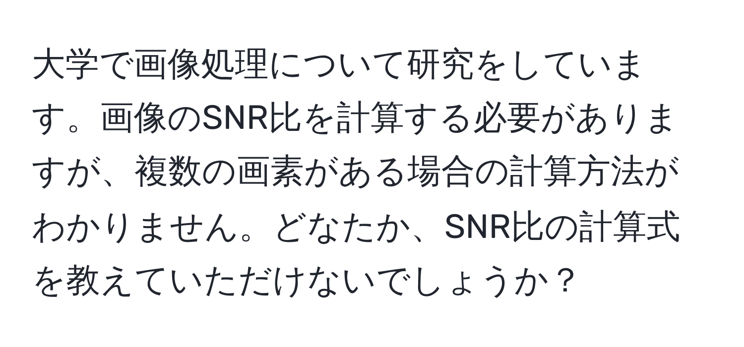 大学で画像処理について研究をしています。画像のSNR比を計算する必要がありますが、複数の画素がある場合の計算方法がわかりません。どなたか、SNR比の計算式を教えていただけないでしょうか？