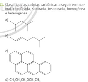 Classifique as cadeias carbônicas a seguir em: nor- 
mal, ramificada, saturada, insaturada, homogênea 
e heterogênea. 
a 
b) 
d) CH, CH, CH, OCH, CH,