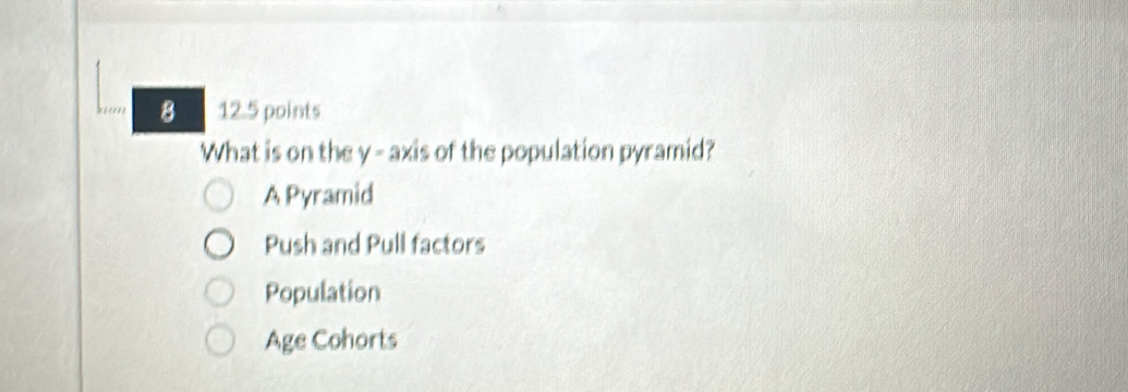 8 12.5 points
What is on the y - axis of the population pyramid?
A Pyramid
Push and Pull factors
Population
Age Cohorts