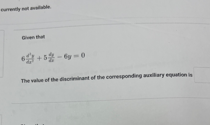 currently not available. 
Given that
6 d^2y/dx^2 +5 dy/dx -6y=0
The value of the discriminant of the corresponding auxiliary equation is □