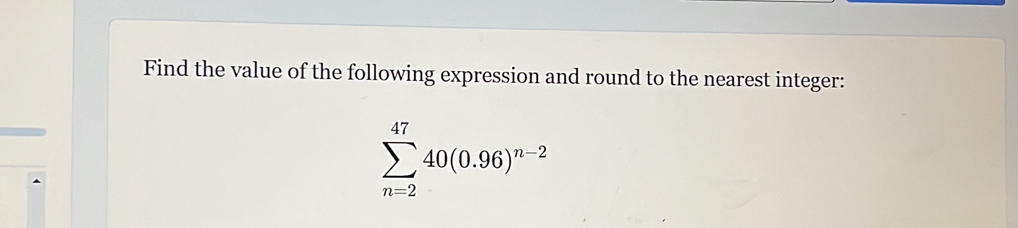 Find the value of the following expression and round to the nearest integer:
sumlimits _(n=2)^(47)40(0.96)^n-2