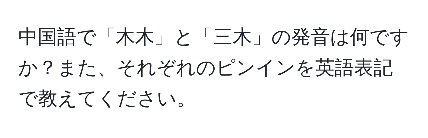中国語で「木木」と「三木」の発音は何ですか？また、それぞれのピンインを英語表記で教えてください。
