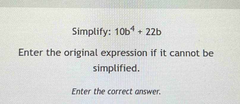 Simplify: 10b^4+22b
Enter the original expression if it cannot be 
simplified. 
Enter the correct answer.