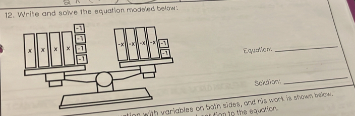 Write and solve the equation modeled below: 
Equation: 
_ 
Solution: 
_ 
inn with variables on both sides, and his work is shown below. 
lution to the equation.
