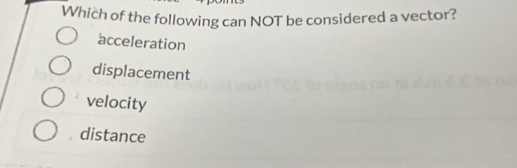 Which of the following can NOT be considered a vector?
acceleration
displacement
velocity
distance