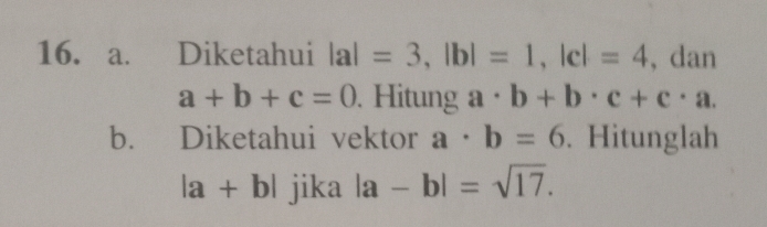 Diketahui |a|=3, |b|=1, |c|=4 , dan
a+b+c=0. Hitung a· b+b· c+c· a. 
b. Diketahui vektor a· b=6. Hitunglah
|a+b| jika |a-b|=sqrt(17).