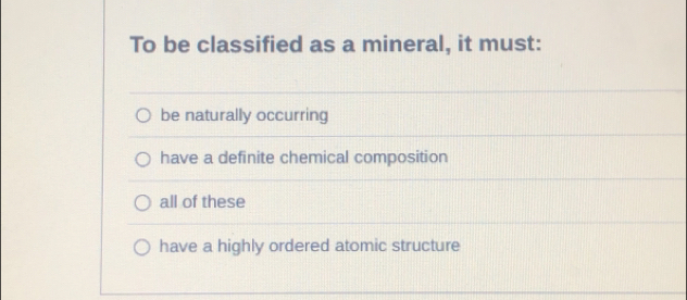 To be classified as a mineral, it must:
be naturally occurring
have a definite chemical composition
all of these
have a highly ordered atomic structure