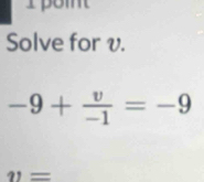 Solve for v.
-9+ v/-1 =-9
11=