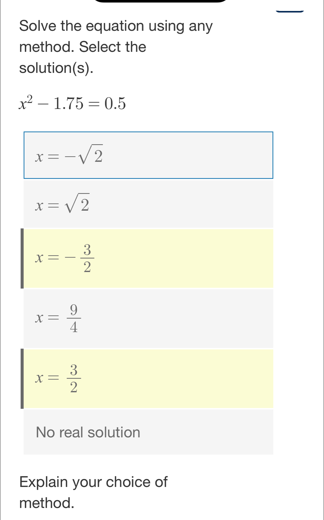 Solve the equation using any
method. Select the
solution(s).
x^2-1.75=0.5
Explain your choice of
method.