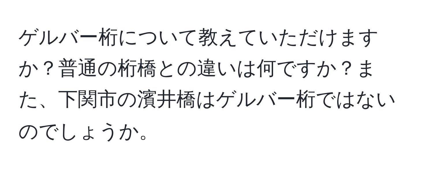 ゲルバー桁について教えていただけますか？普通の桁橋との違いは何ですか？また、下関市の濱井橋はゲルバー桁ではないのでしょうか。