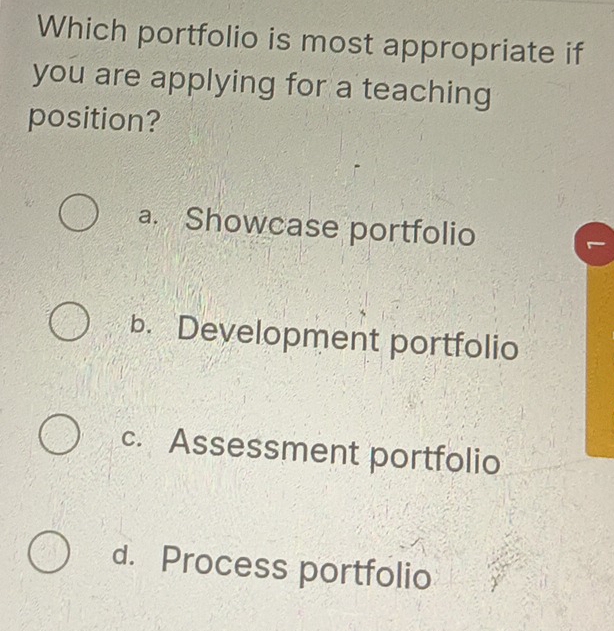 Which portfolio is most appropriate if
you are applying for a teaching
position?
a. Showcase portfolio
b. Development portfolio
c. Assessment portfolio
d. Process portfolio