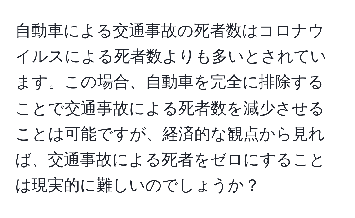 自動車による交通事故の死者数はコロナウイルスによる死者数よりも多いとされています。この場合、自動車を完全に排除することで交通事故による死者数を減少させることは可能ですが、経済的な観点から見れば、交通事故による死者をゼロにすることは現実的に難しいのでしょうか？