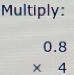 Multiply:
beginarrayr 0.8 * 4 endarray