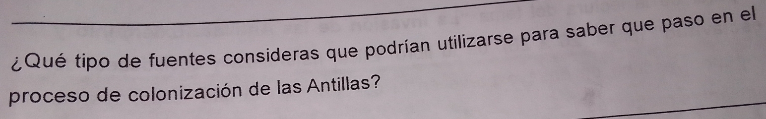 ¿Qué tipo de fuentes consideras que podrían utilizarse para saber que paso en el 
proceso de colonización de las Antillas?