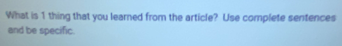 What is 1 thing that you learned from the article? Use complete sentences 
and be specific.