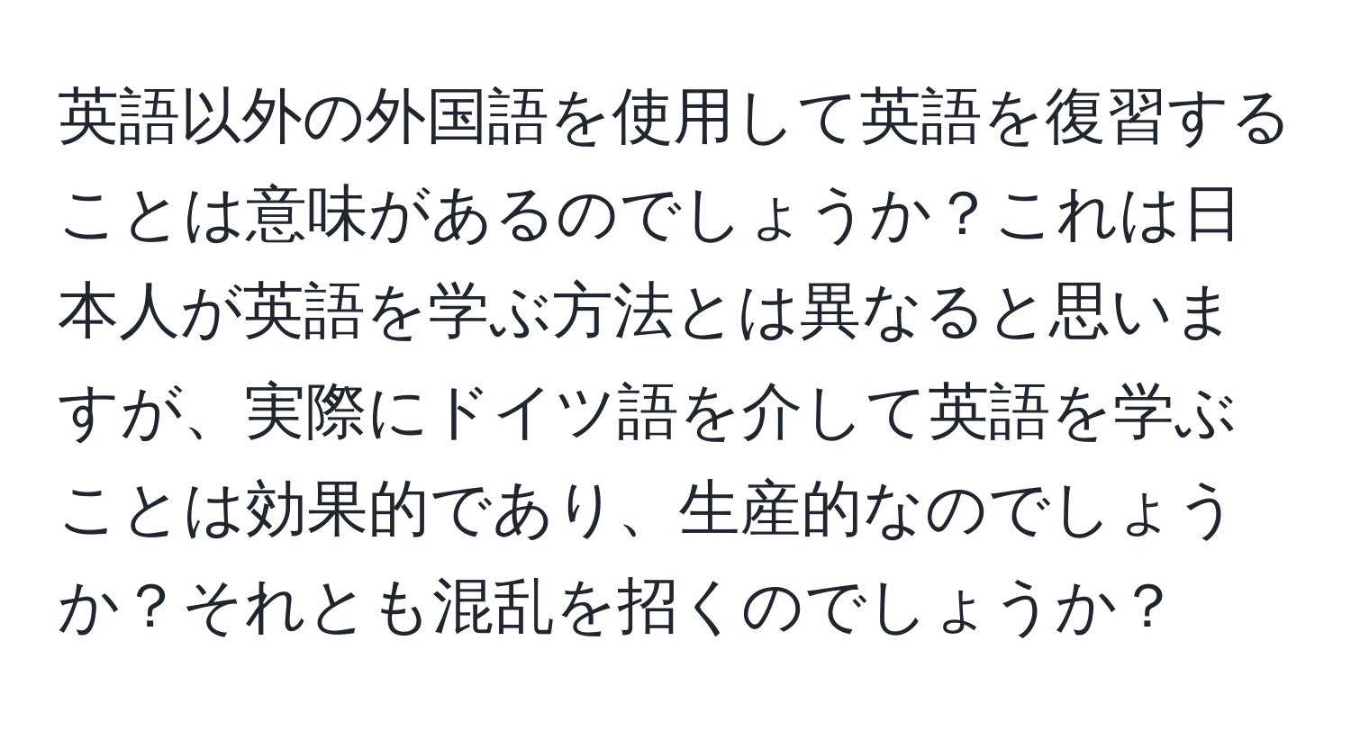 英語以外の外国語を使用して英語を復習することは意味があるのでしょうか？これは日本人が英語を学ぶ方法とは異なると思いますが、実際にドイツ語を介して英語を学ぶことは効果的であり、生産的なのでしょうか？それとも混乱を招くのでしょうか？