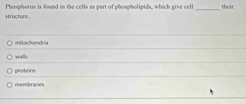 Phosphorus is found in the cells as part of phospholipids, which give cell _their
structure.
mitochondria
walls
proteins
membranes